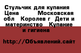 Стульчик для купания › Цена ­ 900 - Московская обл., Королев г. Дети и материнство » Купание и гигиена   